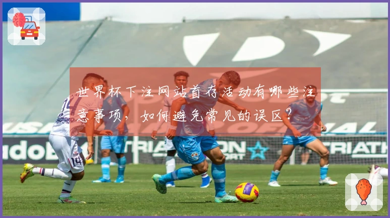 世界杯下注网站首存活动有哪些注意事项,如何避免常见的误区?