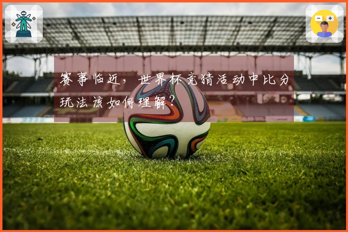 赛事临近,世界杯竞猜活动中比分玩法该如何理解?